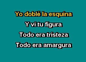 Yo doblc'a la esquina

Y vi tu figura
Todo era tristeza

Todo era amargura