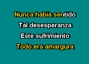 Nunca habia sentido
Tal desesperanza

Este sufrimiento

Todo era amargura