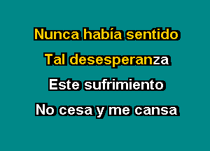 Nunca habia sentido

Tal desesperanza

Este sufrimiento

No cesa y me cansa