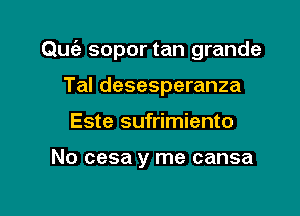 Quciz sopor tan grande

Tal desesperanza
Este sufrimiento

No cesa y me cansa