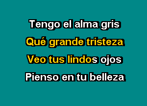 Tengo el alma gris

Que'a grande tristeza

Veo tus Iindos ojos

Pienso en tu belleza