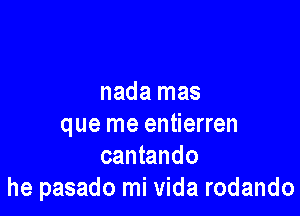 nada mas

que me entierren
cantando
he pasado mi Vida rodando