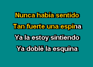 Nunca habia sentido
Tan fuerte una espina

Ya la estoy sintiendo

Ya doble'a la esquina