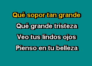 Quie sopor tan grande

Quc'e grande tristeza
Veo tus Iindos ojos

Pienso en tu belleza