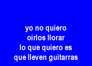 yo no quiero

oirlos llorar
lo que quiero es
que Ileven guitarras