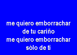 me quiero emborrachar

de tu caritio
me quiero emborrachar
sblo de ti