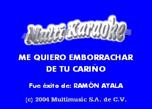 ME ammo EMBORRACHAR
DE TU CARING

Fue -fo dez RAMON AYALA

(c) 2004 Multinlusic SA. de C.V.
