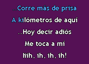 ..Corre mas de prisa

A kilc'ametros de aqui

..Hoy decir adids
Me toca a mi
liih,ih,ih,1'h!