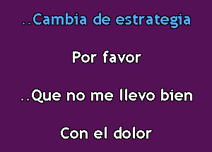 ..Cambia de estrategia

Por favor
..Que no me llevo bien

Con el dolor