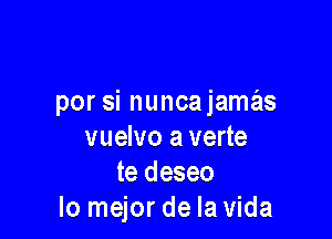 por si nuncajamas

vuelvo a verte
te deseo
lo mejor de la Vida