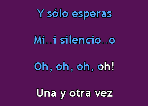 Y s6lo esperas

Mi..isilenc1'o..o
0h,oh,oh,oh!

Una y otra vez