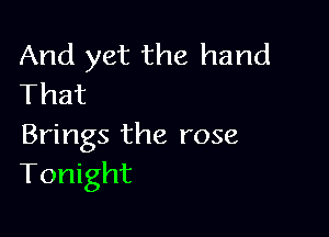 And yet the hand
That

Brings the rose
Tonight