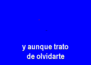 y aunque trato
de olvidarte