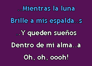 ..Mientras la luna

Brille a mis espalda..s

..Y queden suerios
Dentro de mi alma..a
0h,oh,oooh!