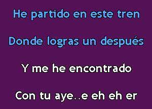 He partido en este tren
Donde logras un despus'zs
Y me he encontrado

Con tu aye..e eh eh er