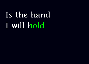 Is the hand
I will hold