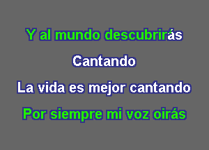 Y al mundo descubriras

Cantando

La Vida es mejor cantando

Por siempre mi voz oiras