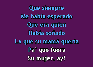 Que siempre
Me habia esperado
Que era quien

Habia sofnado

La que su mama queria
Pa que fuera
Su mujer, ay!