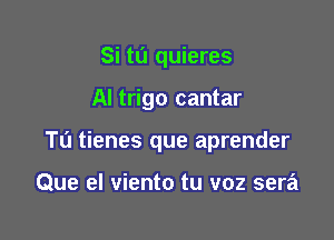 Si tu quieres

Al trigo cantar

Tu tienes que aprender

Que el viento tu voz sera