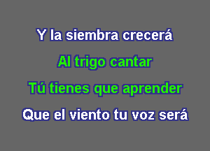 Y la siembra crecera

Al trigo cantar

Tu tienes que aprender

Que el viento tu voz sera