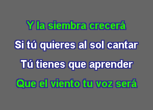 Y la siembra crecera
Si tu quieres al sol cantar
Tu tienes que aprender

Que el viento tu v02 sera