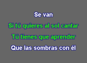 Se van

Si t0 quieres al sol cantar

Tu tienes que aprender

Que las sombras con (el