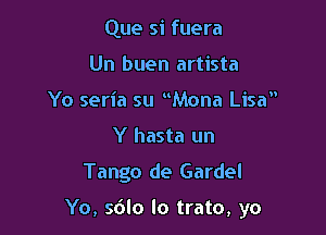 Que si fuera
Un buen artista
Yo seria su Mona Lisa
Y hasta un

Tango de Gardel

Yo, s6lo lo trato, yo