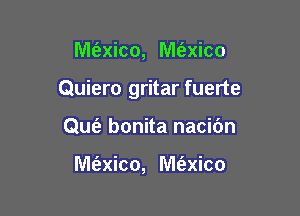 M(axico, M(axico

Quiero gritar fuerte

Que? bonita nacidn

Me'zxico, M(exico