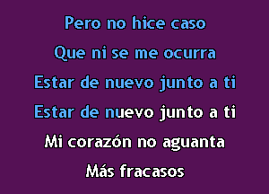 Pero no hice caso
Que ni se me ocurra
Estar de nuevo junto a ti

Estar de nuevo junto a ti

Mi coraz6n no aguanta

Mas fracasos l