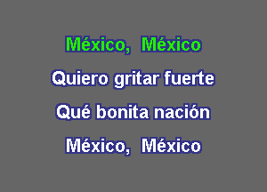 M(axico, M(axico

Quiero gritar fuerte

Que? bonita nacidn

Me'zxico, M(exico