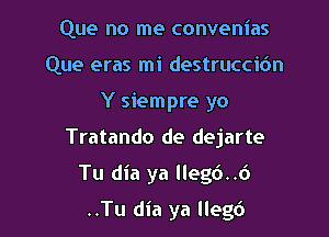 Que no me convenias
Que eras mi destruccic'm
Y siempre yo

Tratando de dejarte

Tu dia ya lleg6..6

..Tu dia ya llegc')