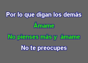 Por lo que digan los demas

Amame

No pienses mas y amame

No te preocupes