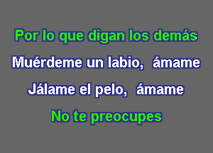 Por lo que digan los demas
Mm'erdeme un labio, amame
Jalame el pelo, amame

No te preocupes