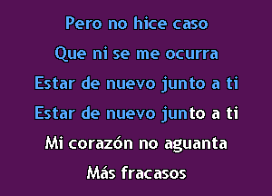 Pero no hice caso
Que ni se me ocurra
Estar de nuevo junto a ti

Estar de nuevo junto a ti

Mi coraz6n no aguanta

Mas fracasos l