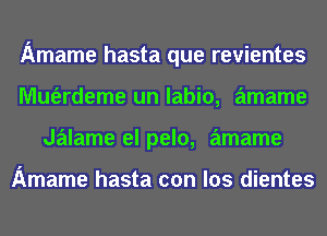 Amame hasta que revientes
Mm'erdeme un labio, amame
Jalame el pelo, amame

Amame hasta con los dientes