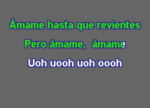 Amame hasta que revientes

Pero amame, amame

Uoh uooh uoh oooh