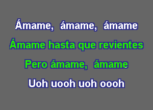 limame, amame, amame
Amame hasta que revientes
Pero amame, amame

Uoh uooh uoh oooh