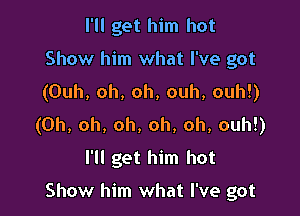 I'll get him hot
Show him what I've got
(Ouh, oh, oh, ouh, ouh!)

(Oh, oh, oh, oh, oh, ouh!)

l'Il get him hot

Show him what I've got