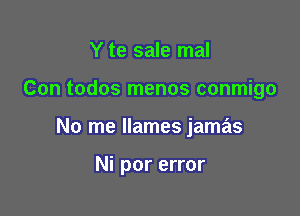 Y te sale mal

Con todos menos conmigo

No me Ilames jamas

Ni por error