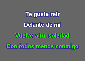 Te gusta reir

Delante de mi
Vuelve a tu soledad

Con todos menos conmigo