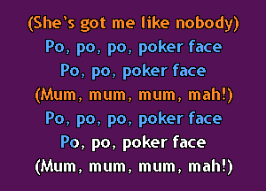 (She's got me like nobody)
Po, po, po, poker face
Po, p0, poker face
(Mum, mum, mum, mah!)
Po, p0, po, poker face
Po, po, poker face
(Mum, mum, mum, mah!)