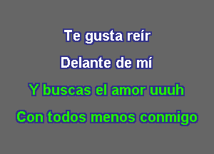 Te gusta reir
Delante de mi

Y buscas el amor uuuh

Con todos menos conmigo