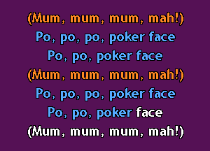 (Mum, mum, mum, mall!)
Po, po, po, poker face
Po, p0, poker face
(Mum, mum, mum, mah!)
Po, p0, po, poker face
Po, po, poker face
(Mum, mum, mum, mah!)