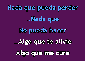 Nada que pueda perder
..Nada que

No pueda hacer

..Algo que te alivie

Algo que me cure