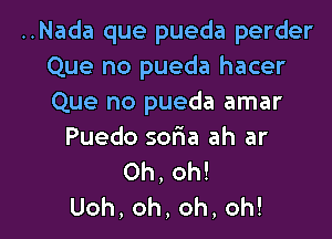 ..Nada que pueda perder
Que no pueda hacer
Que no pueda amar

Puedo sofma ah ar
Oh, oh!
Uoh,oh,oh,oh!