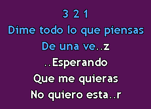 3 2 1
Dime todo lo que piensas
De una ve..z

..Esperando
Que me quieras
No quiero esta. .r