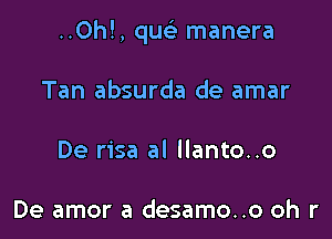 ..0h!, qw- manera

Tan absurda de amar

De risa al llanto..o

De amor a desamo..o oh r