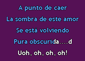 A punto de caer

La sombra de este amor
Se esta volviendo
Pura obscurida....d
Uoh,oh,oh,oh!