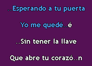 ..Esperando a tu puerta

Yo me qued ..
..Sin tener la llave

Que abre tu coraz6..n