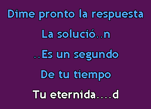 Dime pronto la respuesta

La solucic')..n
..Es un segundo
De tu tiempo

Tu eternida....d